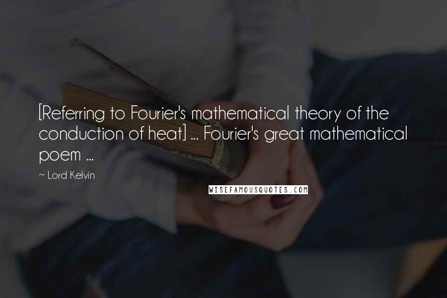 Lord Kelvin Quotes: [Referring to Fourier's mathematical theory of the conduction of heat] ... Fourier's great mathematical poem ...