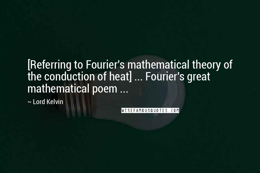 Lord Kelvin Quotes: [Referring to Fourier's mathematical theory of the conduction of heat] ... Fourier's great mathematical poem ...
