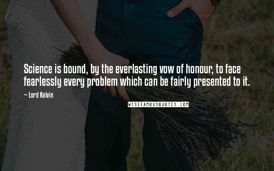 Lord Kelvin Quotes: Science is bound, by the everlasting vow of honour, to face fearlessly every problem which can be fairly presented to it.