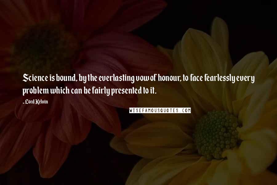Lord Kelvin Quotes: Science is bound, by the everlasting vow of honour, to face fearlessly every problem which can be fairly presented to it.