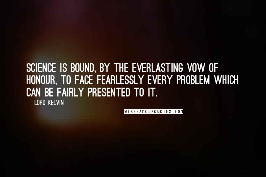 Lord Kelvin Quotes: Science is bound, by the everlasting vow of honour, to face fearlessly every problem which can be fairly presented to it.