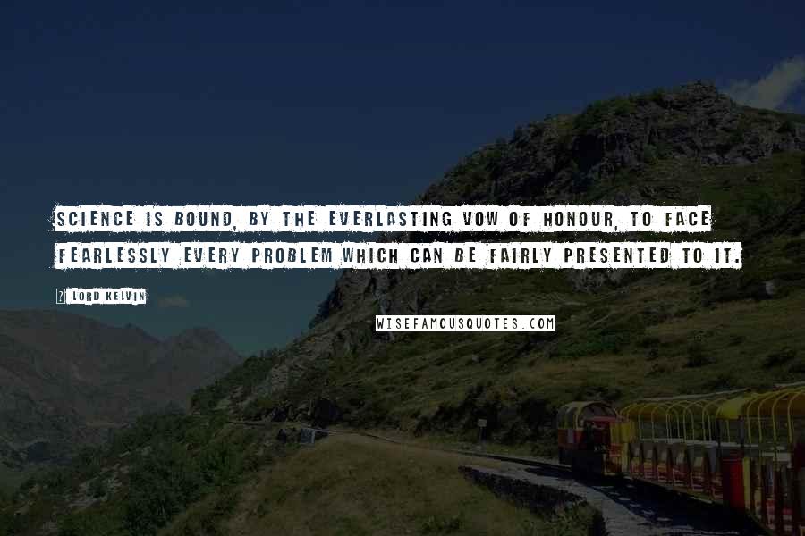 Lord Kelvin Quotes: Science is bound, by the everlasting vow of honour, to face fearlessly every problem which can be fairly presented to it.