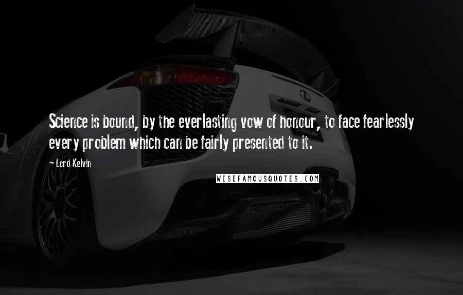 Lord Kelvin Quotes: Science is bound, by the everlasting vow of honour, to face fearlessly every problem which can be fairly presented to it.