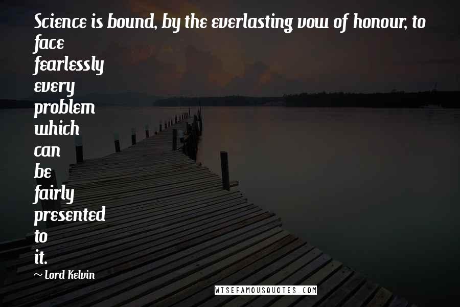 Lord Kelvin Quotes: Science is bound, by the everlasting vow of honour, to face fearlessly every problem which can be fairly presented to it.