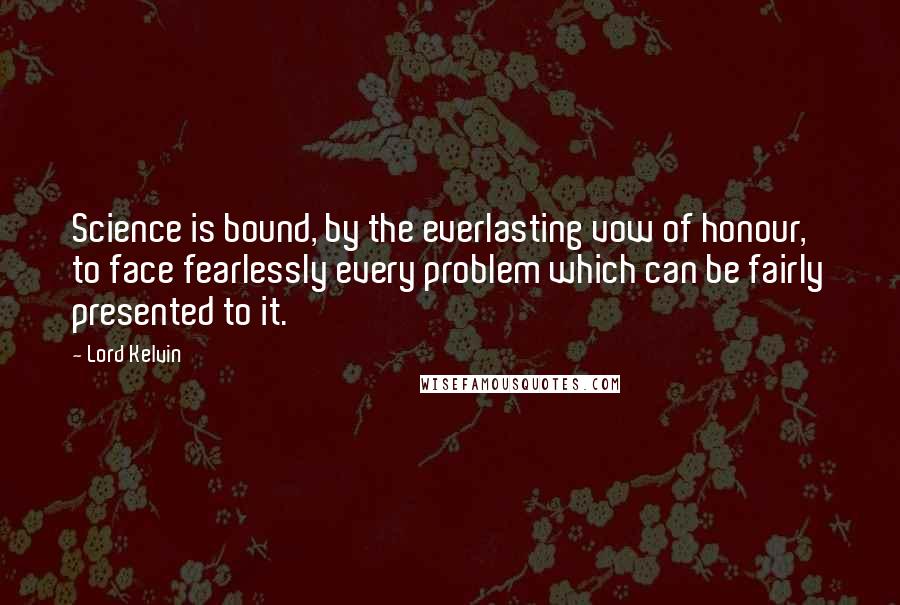 Lord Kelvin Quotes: Science is bound, by the everlasting vow of honour, to face fearlessly every problem which can be fairly presented to it.