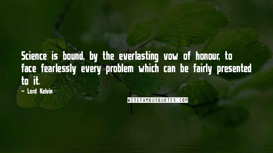 Lord Kelvin Quotes: Science is bound, by the everlasting vow of honour, to face fearlessly every problem which can be fairly presented to it.