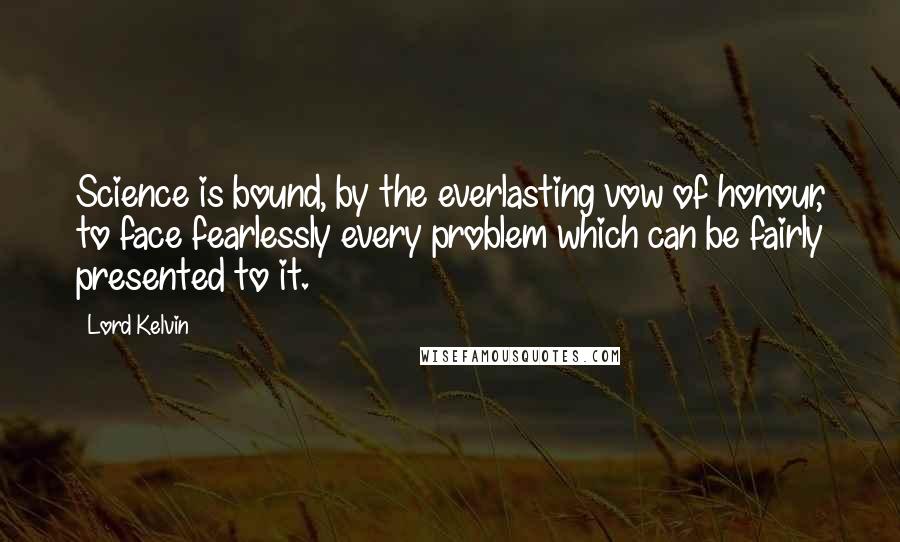 Lord Kelvin Quotes: Science is bound, by the everlasting vow of honour, to face fearlessly every problem which can be fairly presented to it.