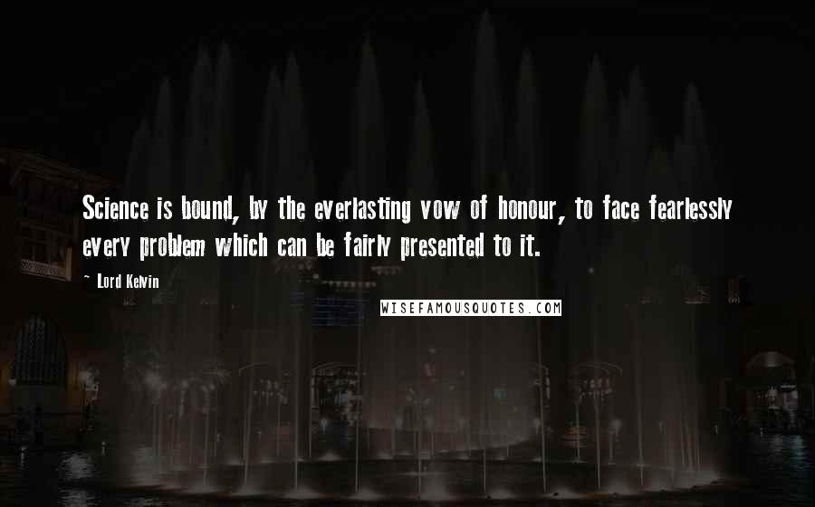 Lord Kelvin Quotes: Science is bound, by the everlasting vow of honour, to face fearlessly every problem which can be fairly presented to it.