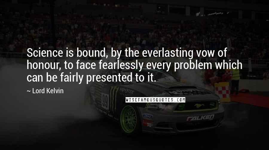 Lord Kelvin Quotes: Science is bound, by the everlasting vow of honour, to face fearlessly every problem which can be fairly presented to it.