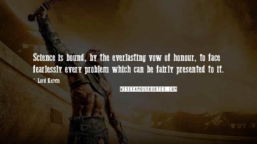 Lord Kelvin Quotes: Science is bound, by the everlasting vow of honour, to face fearlessly every problem which can be fairly presented to it.