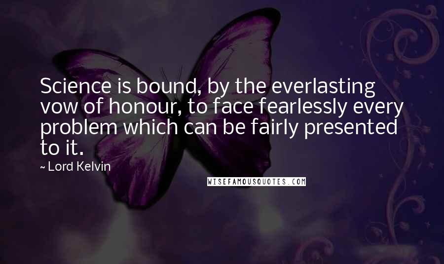 Lord Kelvin Quotes: Science is bound, by the everlasting vow of honour, to face fearlessly every problem which can be fairly presented to it.