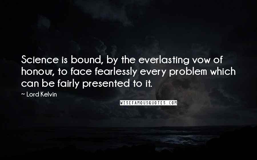 Lord Kelvin Quotes: Science is bound, by the everlasting vow of honour, to face fearlessly every problem which can be fairly presented to it.