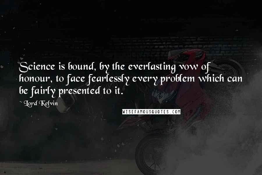 Lord Kelvin Quotes: Science is bound, by the everlasting vow of honour, to face fearlessly every problem which can be fairly presented to it.