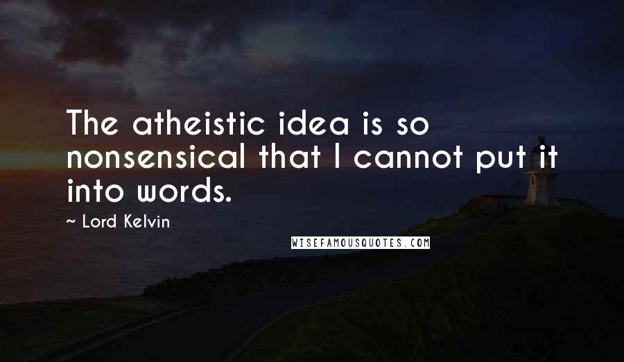 Lord Kelvin Quotes: The atheistic idea is so nonsensical that I cannot put it into words.