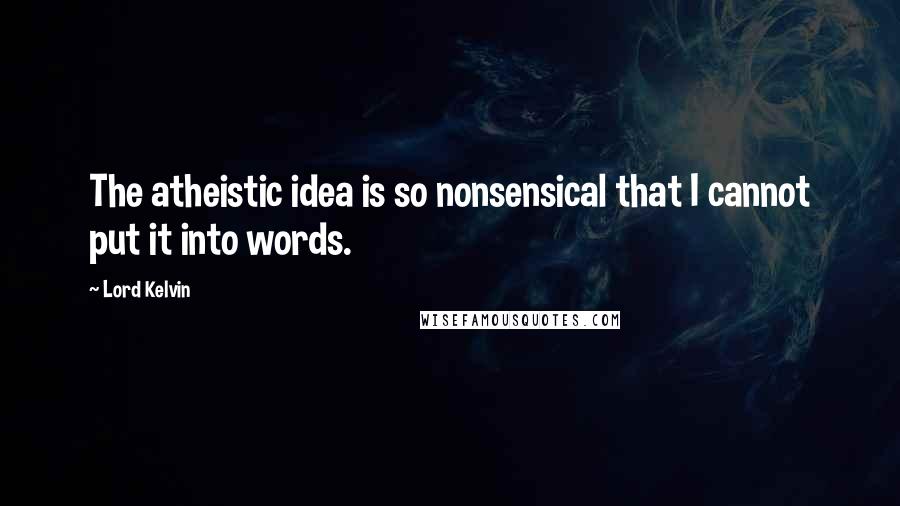 Lord Kelvin Quotes: The atheistic idea is so nonsensical that I cannot put it into words.