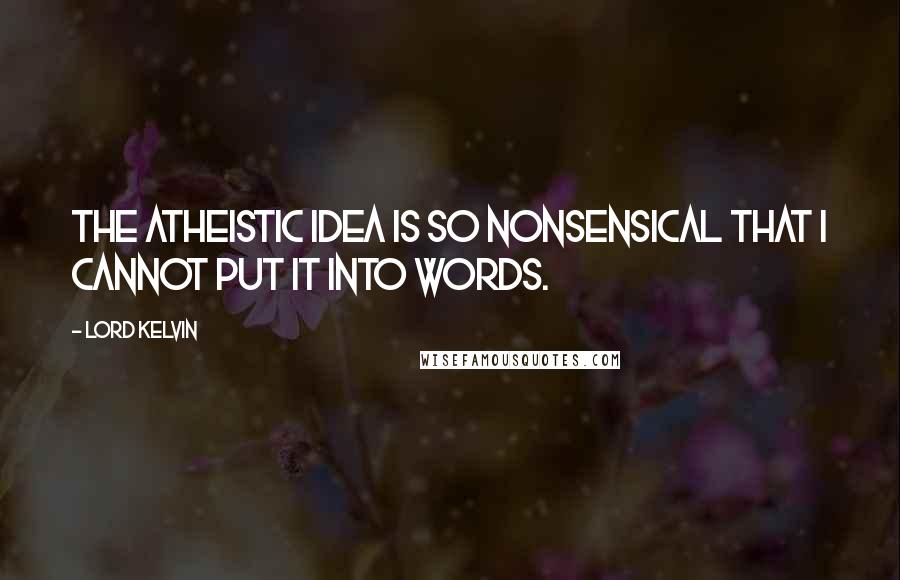 Lord Kelvin Quotes: The atheistic idea is so nonsensical that I cannot put it into words.