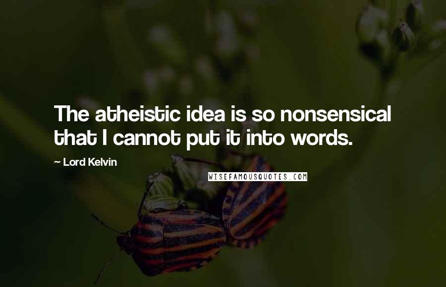 Lord Kelvin Quotes: The atheistic idea is so nonsensical that I cannot put it into words.