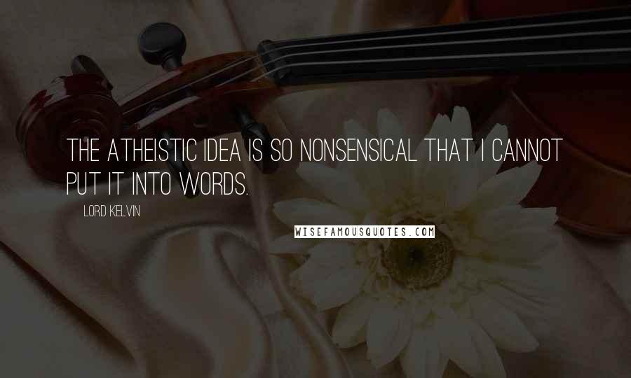 Lord Kelvin Quotes: The atheistic idea is so nonsensical that I cannot put it into words.