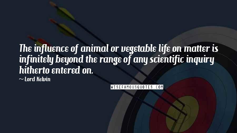 Lord Kelvin Quotes: The influence of animal or vegetable life on matter is infinitely beyond the range of any scientific inquiry hitherto entered on.