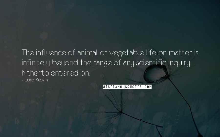 Lord Kelvin Quotes: The influence of animal or vegetable life on matter is infinitely beyond the range of any scientific inquiry hitherto entered on.