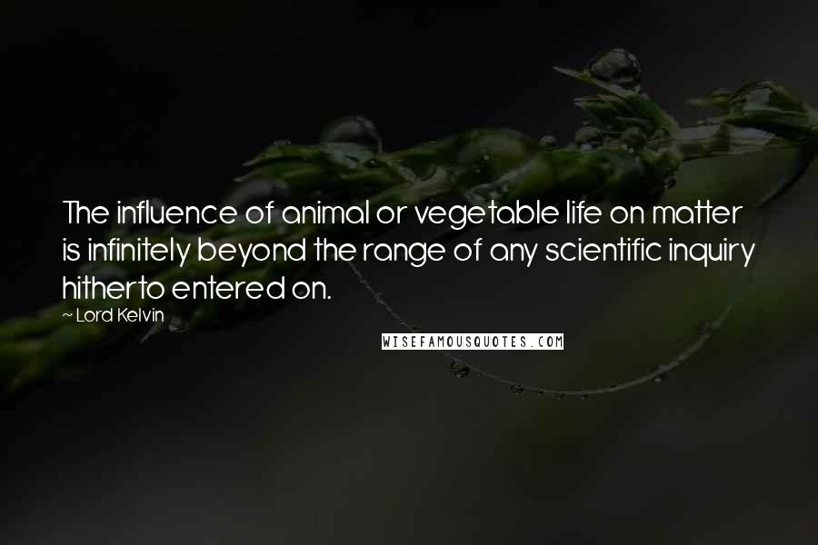 Lord Kelvin Quotes: The influence of animal or vegetable life on matter is infinitely beyond the range of any scientific inquiry hitherto entered on.