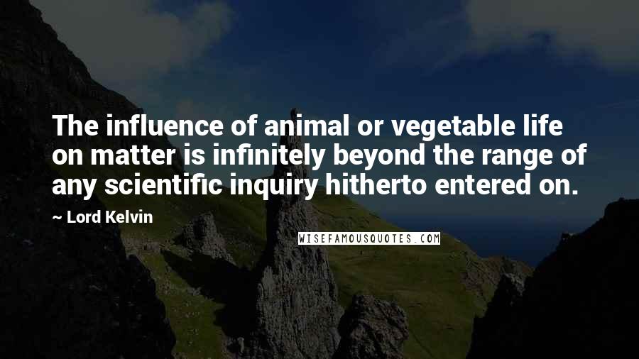 Lord Kelvin Quotes: The influence of animal or vegetable life on matter is infinitely beyond the range of any scientific inquiry hitherto entered on.