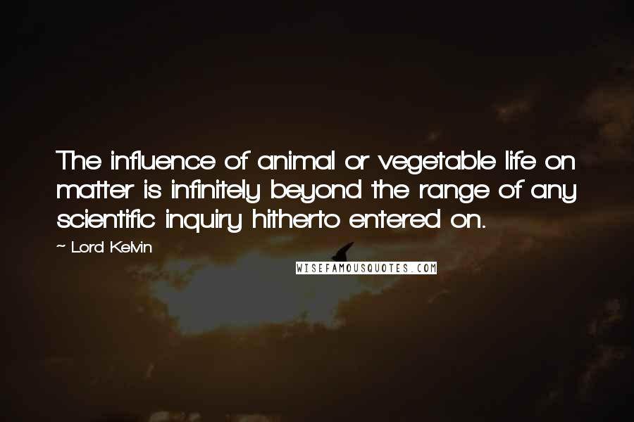 Lord Kelvin Quotes: The influence of animal or vegetable life on matter is infinitely beyond the range of any scientific inquiry hitherto entered on.