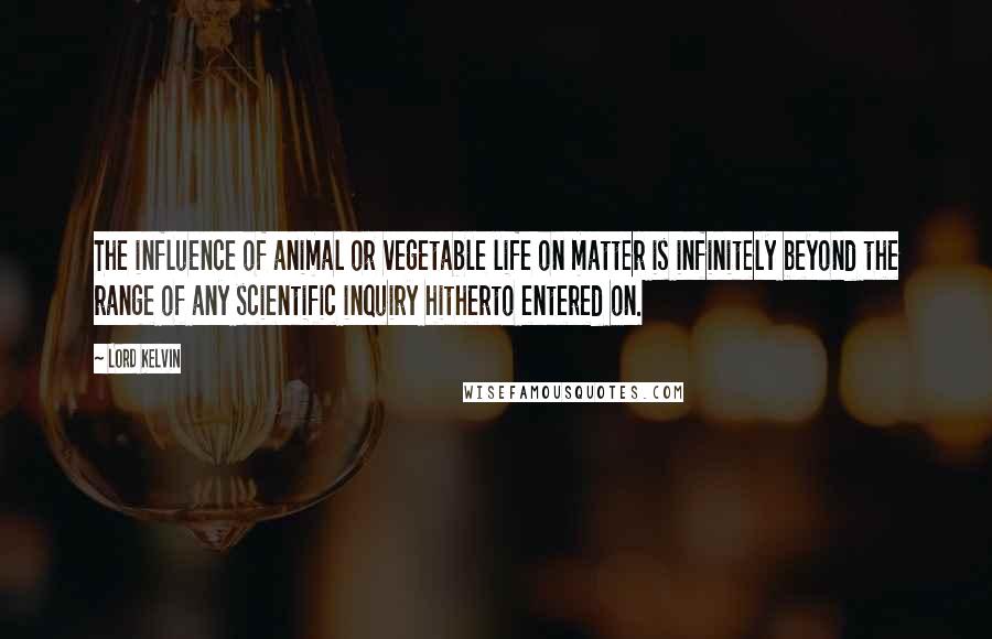 Lord Kelvin Quotes: The influence of animal or vegetable life on matter is infinitely beyond the range of any scientific inquiry hitherto entered on.