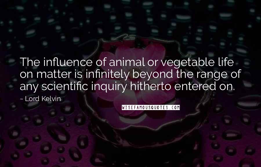 Lord Kelvin Quotes: The influence of animal or vegetable life on matter is infinitely beyond the range of any scientific inquiry hitherto entered on.