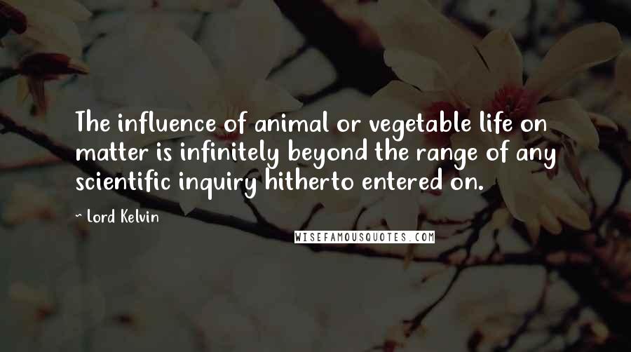 Lord Kelvin Quotes: The influence of animal or vegetable life on matter is infinitely beyond the range of any scientific inquiry hitherto entered on.