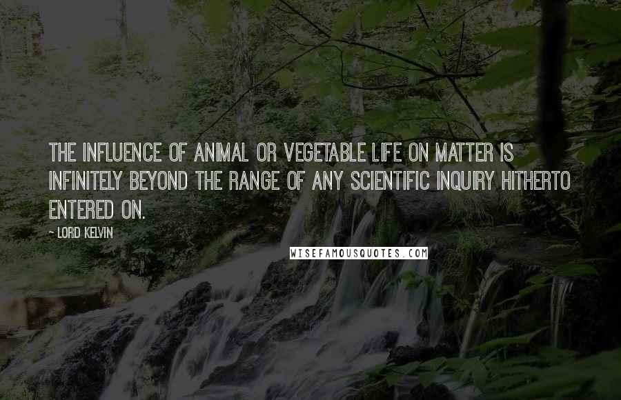 Lord Kelvin Quotes: The influence of animal or vegetable life on matter is infinitely beyond the range of any scientific inquiry hitherto entered on.