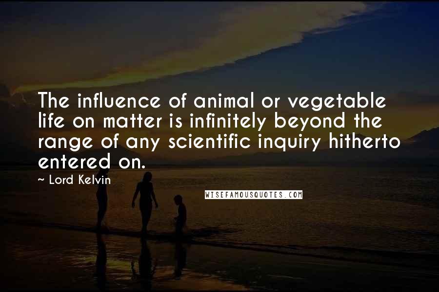 Lord Kelvin Quotes: The influence of animal or vegetable life on matter is infinitely beyond the range of any scientific inquiry hitherto entered on.