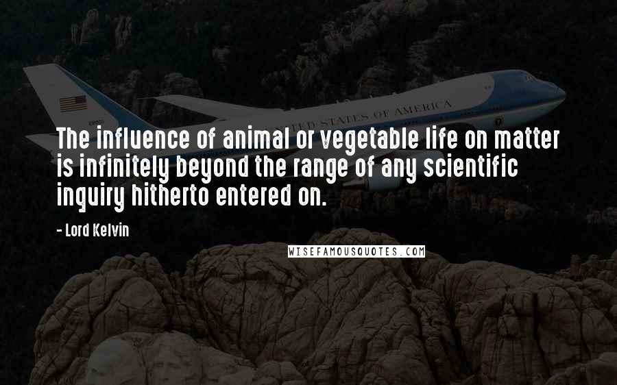 Lord Kelvin Quotes: The influence of animal or vegetable life on matter is infinitely beyond the range of any scientific inquiry hitherto entered on.
