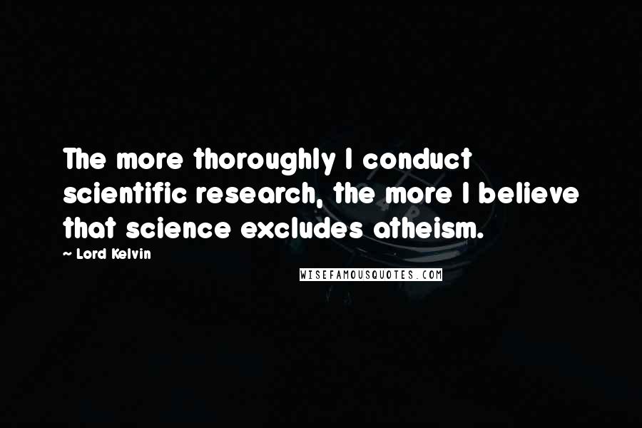 Lord Kelvin Quotes: The more thoroughly I conduct scientific research, the more I believe that science excludes atheism.