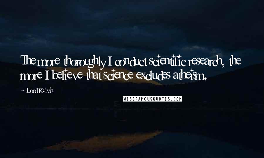 Lord Kelvin Quotes: The more thoroughly I conduct scientific research, the more I believe that science excludes atheism.