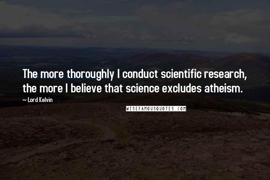 Lord Kelvin Quotes: The more thoroughly I conduct scientific research, the more I believe that science excludes atheism.