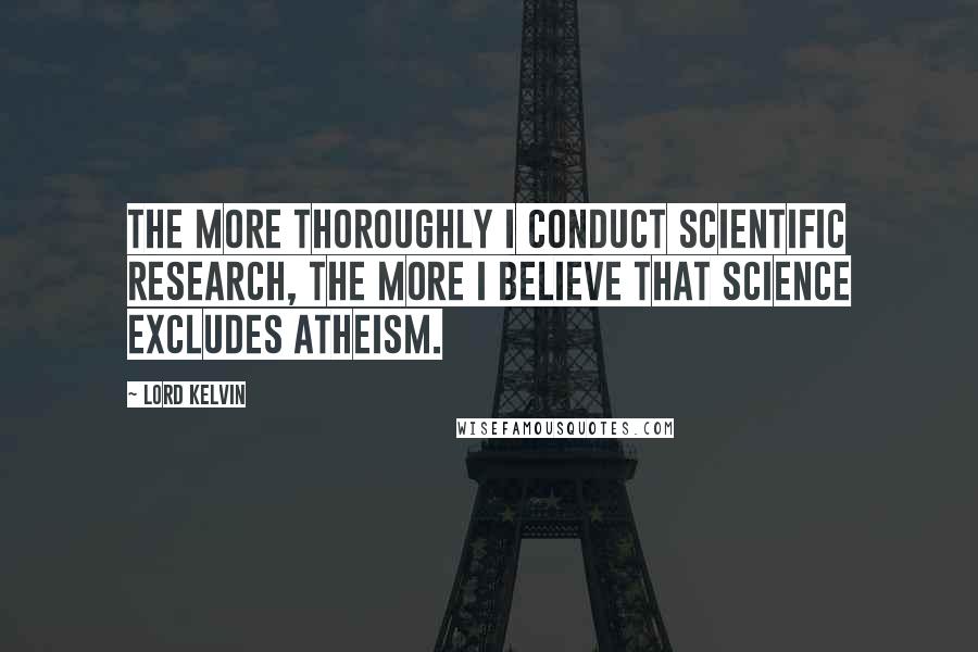 Lord Kelvin Quotes: The more thoroughly I conduct scientific research, the more I believe that science excludes atheism.