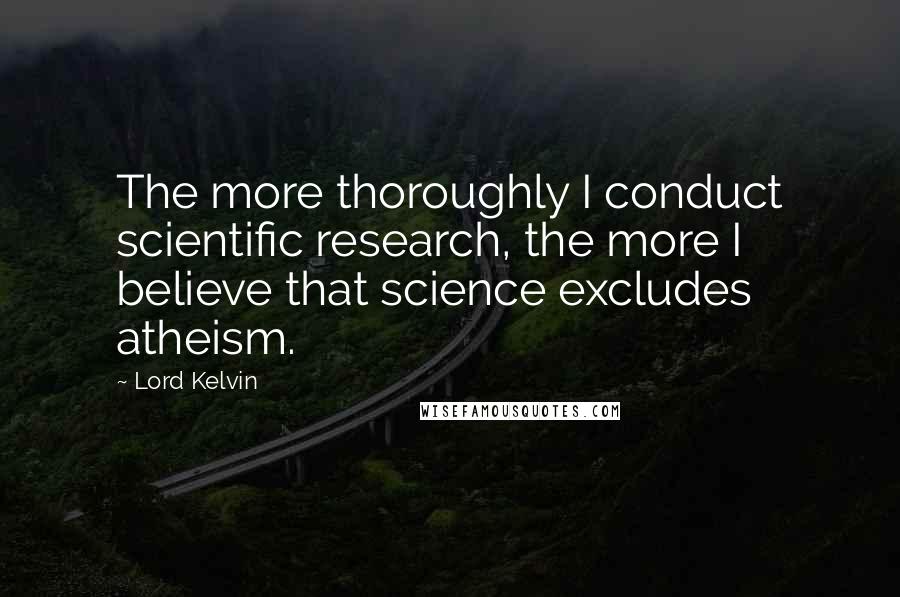 Lord Kelvin Quotes: The more thoroughly I conduct scientific research, the more I believe that science excludes atheism.