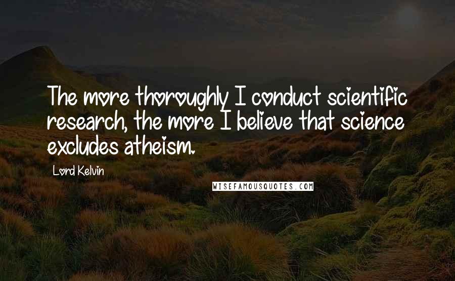 Lord Kelvin Quotes: The more thoroughly I conduct scientific research, the more I believe that science excludes atheism.