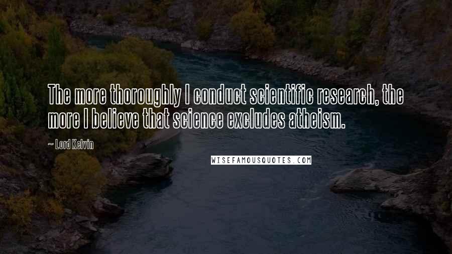 Lord Kelvin Quotes: The more thoroughly I conduct scientific research, the more I believe that science excludes atheism.