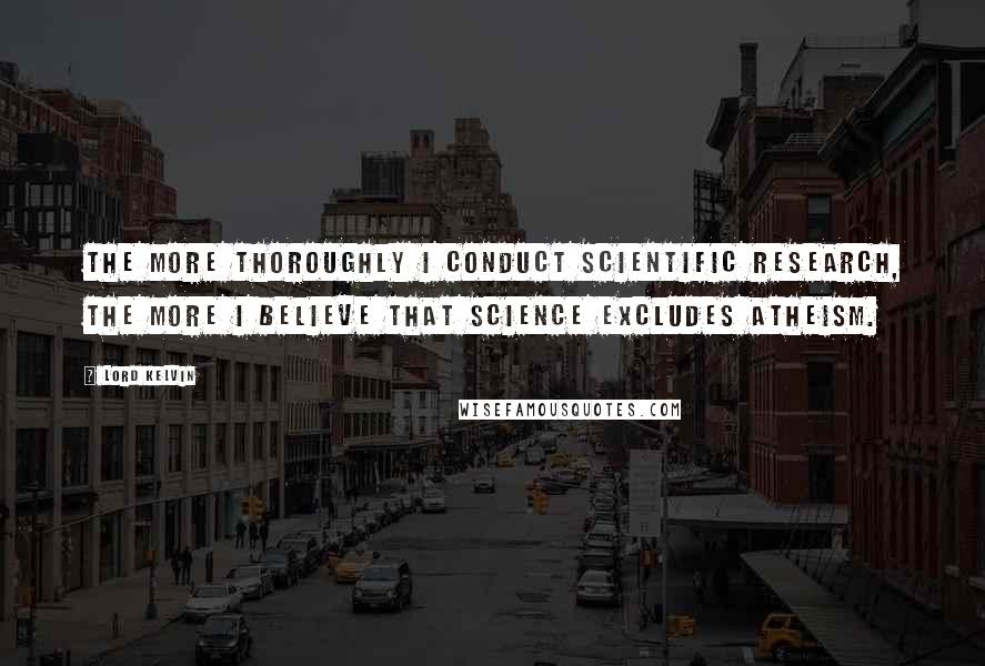 Lord Kelvin Quotes: The more thoroughly I conduct scientific research, the more I believe that science excludes atheism.