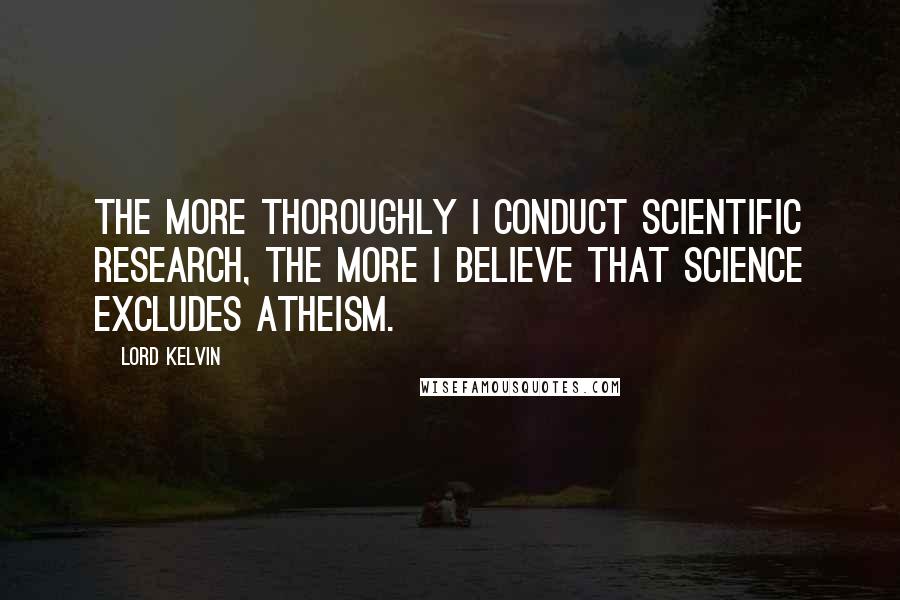 Lord Kelvin Quotes: The more thoroughly I conduct scientific research, the more I believe that science excludes atheism.