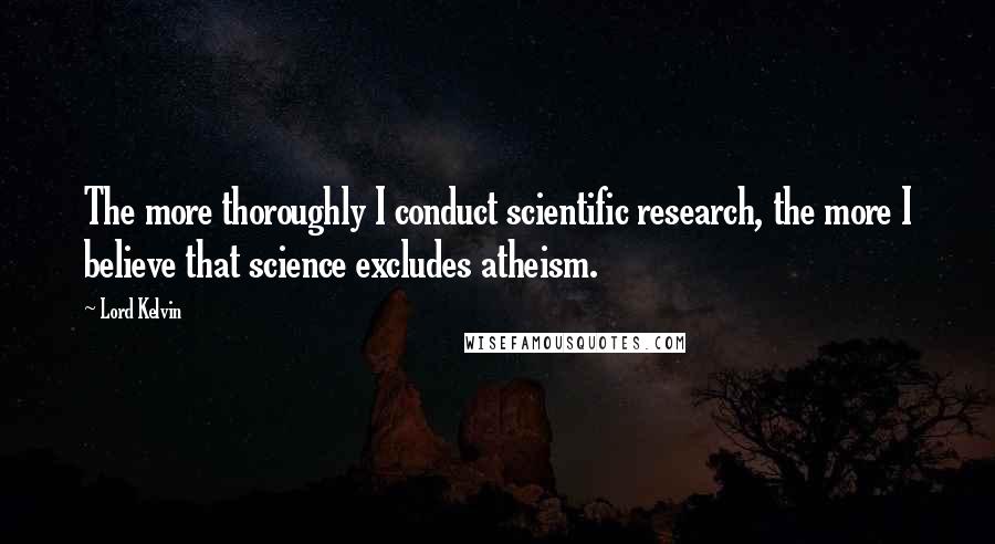 Lord Kelvin Quotes: The more thoroughly I conduct scientific research, the more I believe that science excludes atheism.