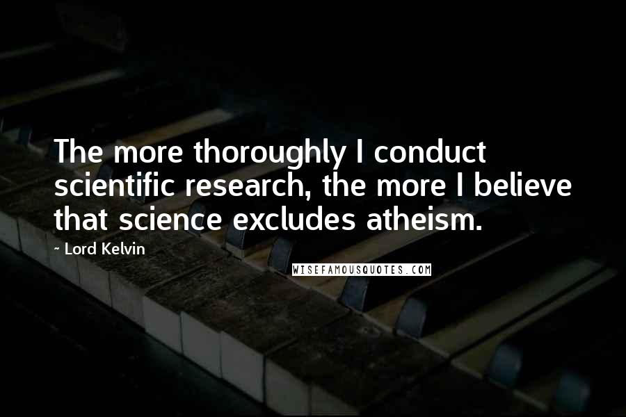 Lord Kelvin Quotes: The more thoroughly I conduct scientific research, the more I believe that science excludes atheism.