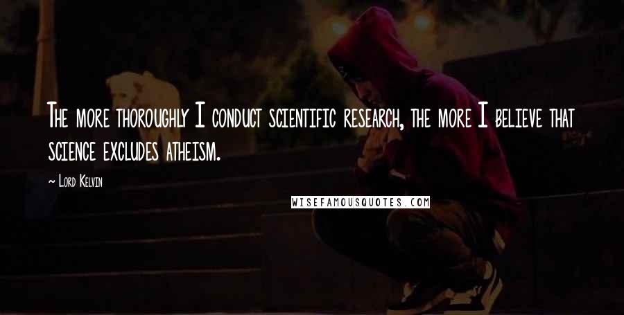 Lord Kelvin Quotes: The more thoroughly I conduct scientific research, the more I believe that science excludes atheism.