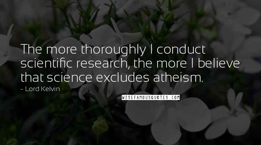 Lord Kelvin Quotes: The more thoroughly I conduct scientific research, the more I believe that science excludes atheism.