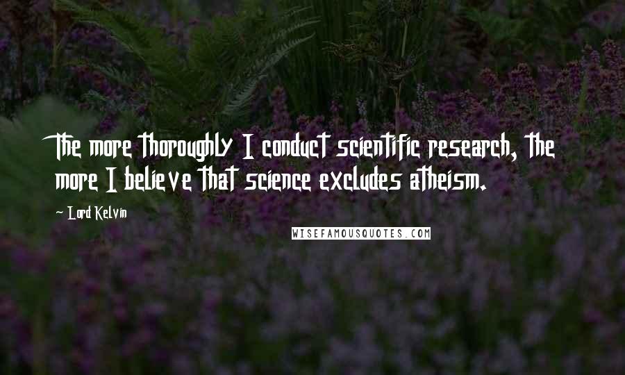 Lord Kelvin Quotes: The more thoroughly I conduct scientific research, the more I believe that science excludes atheism.