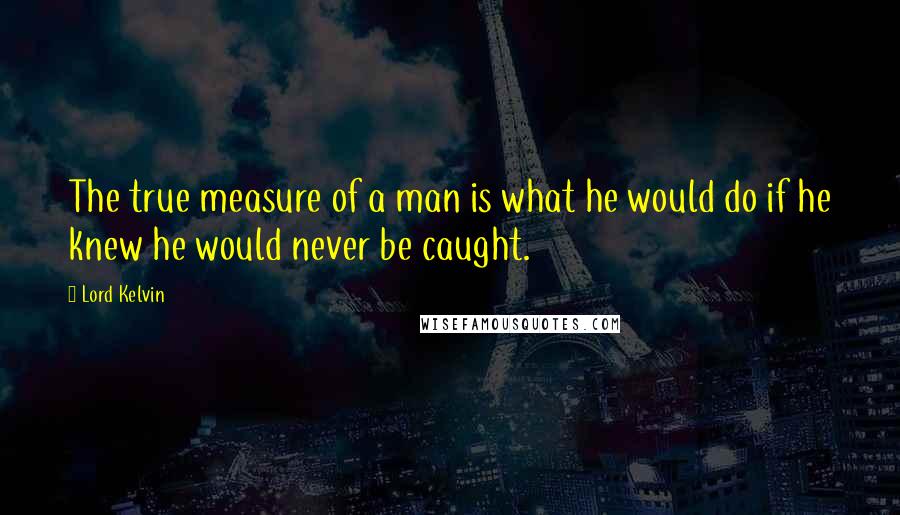 Lord Kelvin Quotes: The true measure of a man is what he would do if he knew he would never be caught.