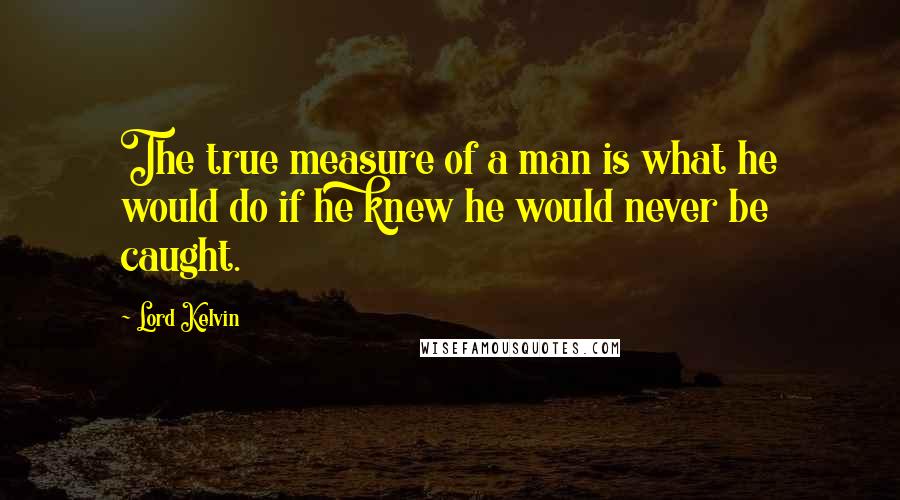 Lord Kelvin Quotes: The true measure of a man is what he would do if he knew he would never be caught.