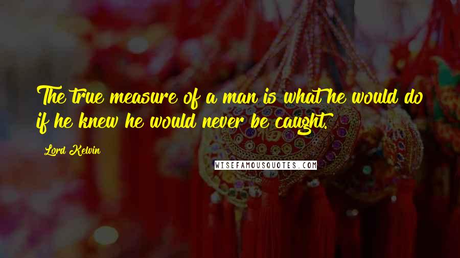 Lord Kelvin Quotes: The true measure of a man is what he would do if he knew he would never be caught.